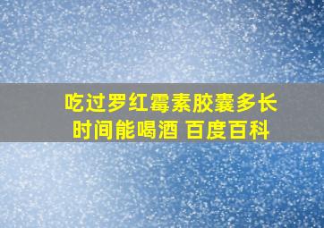 吃过罗红霉素胶囊多长时间能喝酒 百度百科